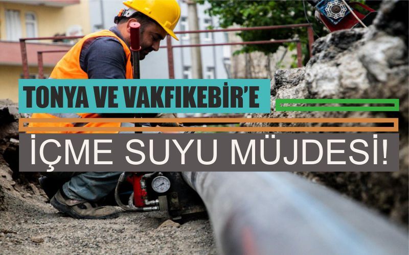 TONYA VE VAKFIKEBİR’E İÇME SUYU MÜJDESİ!