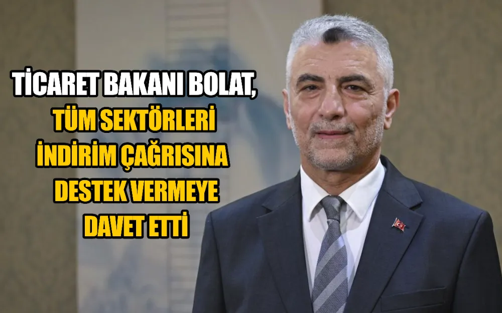 TİCARET BAKANI BOLAT, TÜM SEKTÖRLERİ İNDİRİM ÇAĞRISINA DESTEK VERMEYE DAVET ETTİ