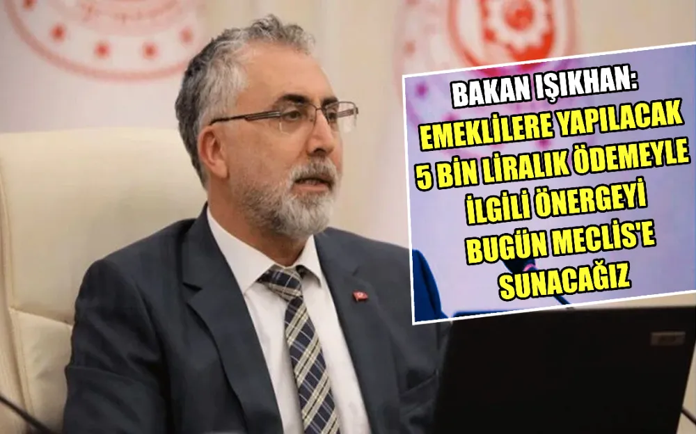 BAKAN IŞIKHAN: EMEKLİLERE YAPILACAK 5 BİN LİRALIK ÖDEMEYLE İLGİLİ ÖNERGEYİ BUGÜN MECLİS