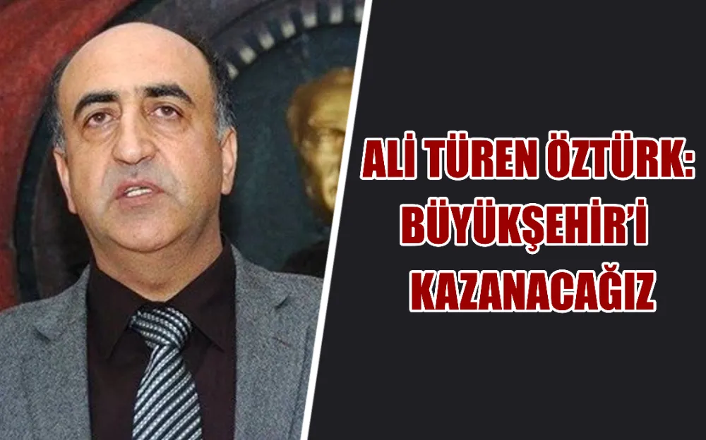 ALİ TÜREN ÖZTÜRK: BÜYÜKŞEHİR’İ  KAZANACAĞIZ