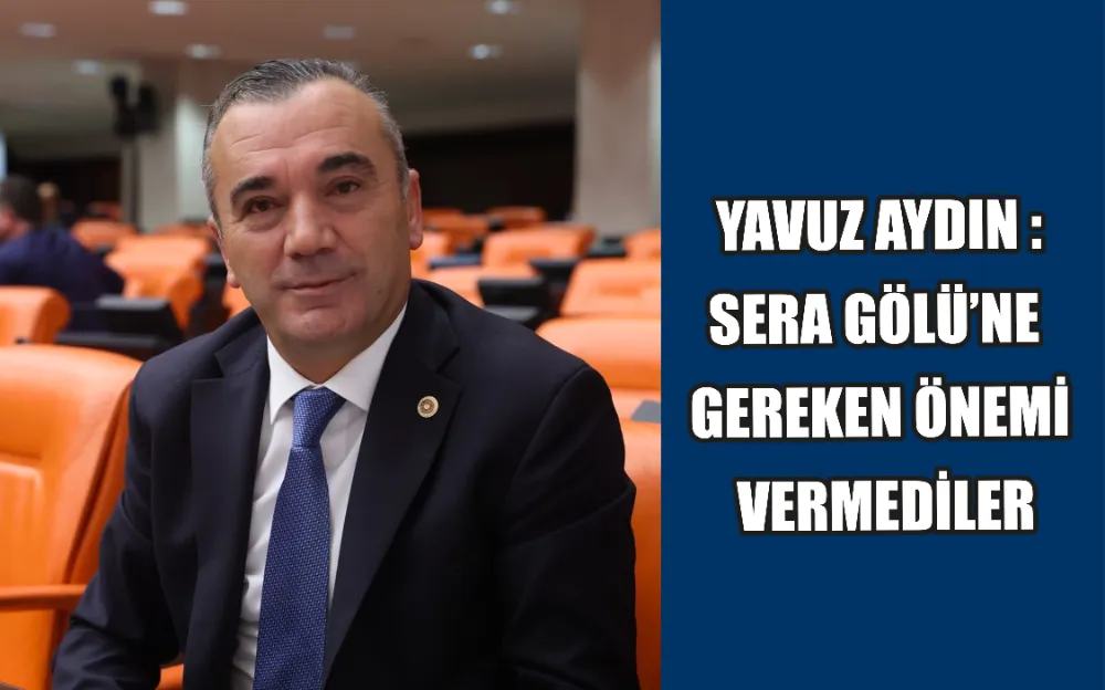 YAVUZ AYDIN : SERA GÖLÜ’NE  GEREKEN ÖNEMİ  VERMEDİLER