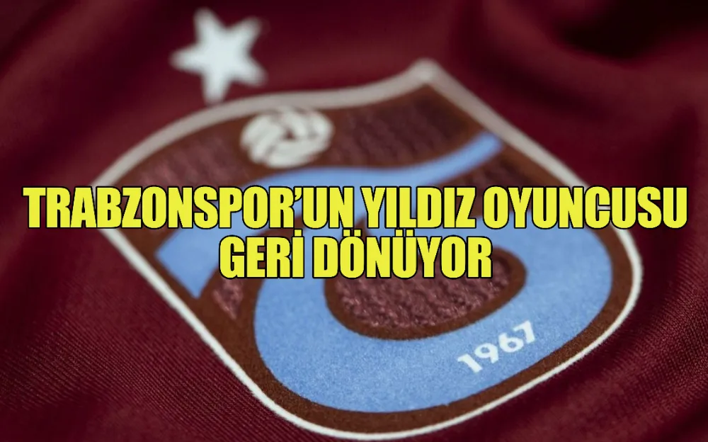 TRABZONSPOR’UN YILDIZ OYUNCUSU GERİ DÖNÜYOR