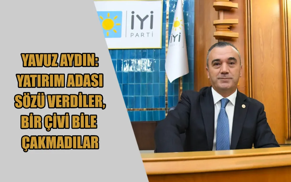 YAVUZ AYDIN: YATIRIM ADASI SÖZÜ VERDİLER, BİR ÇİVİ BİLE  ÇAKMADILAR