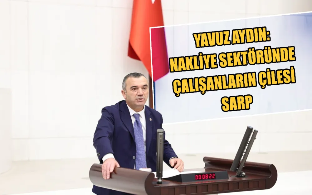 YAVUZ AYDIN: NAKLİYE SEKTÖRÜNDE  ÇALIŞANLARIN ÇİLESİ  SARP