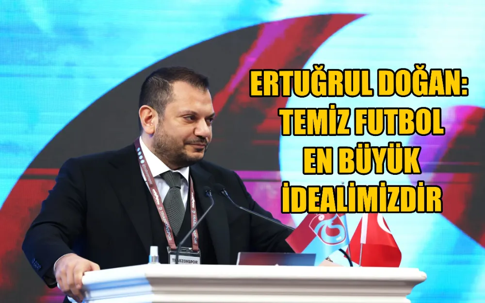  ERTUĞRUL DOĞAN:  TEMİZ FUTBOL  EN BÜYÜK  İDEALİMİZDİR