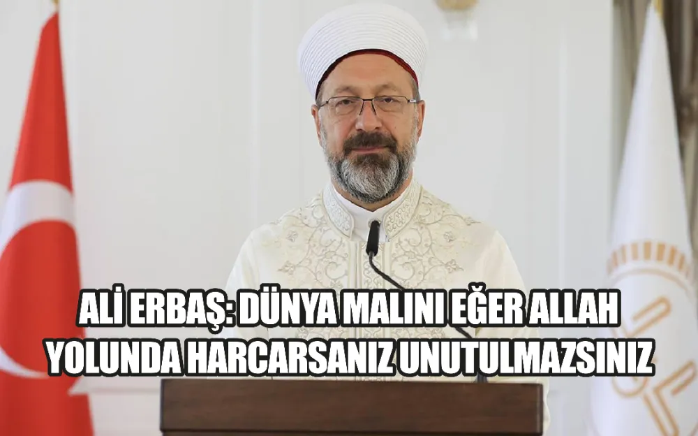 ALİ ERBAŞ: DÜNYA MALINI EĞER ALLAH YOLUNDA HARCARSANIZ UNUTULMAZSINIZ