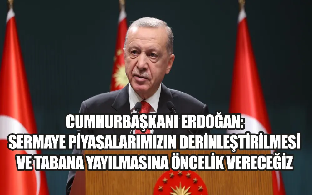 CUMHURBAŞKANI ERDOĞAN: SERMAYE PİYASALARIMIZIN DERİNLEŞTİRİLMESİ VE TABANA YAYILMASINA ÖNCELİK VERECEĞİZ