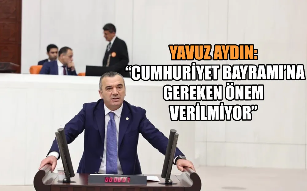 YAVUZ AYDIN: “CUMHURİYET BAYRAMI’NA GEREKEN ÖNEM VERİLMİYOR”