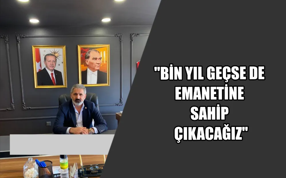 BİN YIL GEÇSE DE EMANETİNE SAHİP ÇIKACAĞIZ 