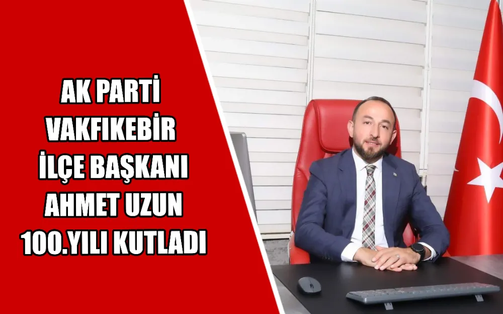 AK PARTİ  VAKFIKEBİR  İLÇE BAŞKANI  AHMET UZUN  100.YILI KUTLADI