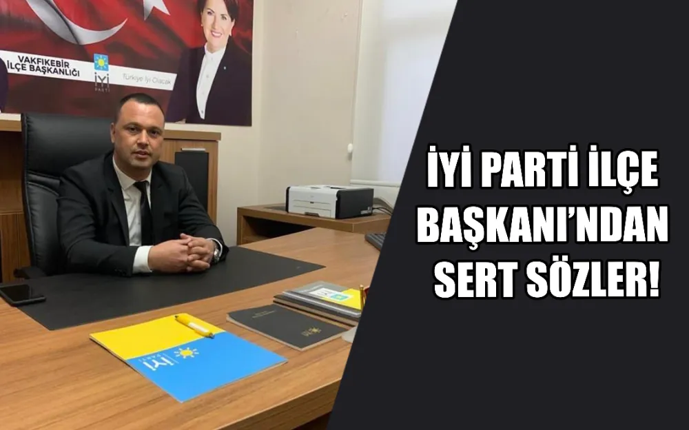 İYİ PARTİ İLÇE  BAŞKANI’NDAN  SERT SÖZLER!