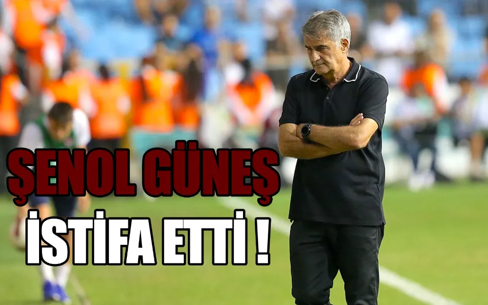 ŞENOL GÜNEŞ İSTİFA ETTİ