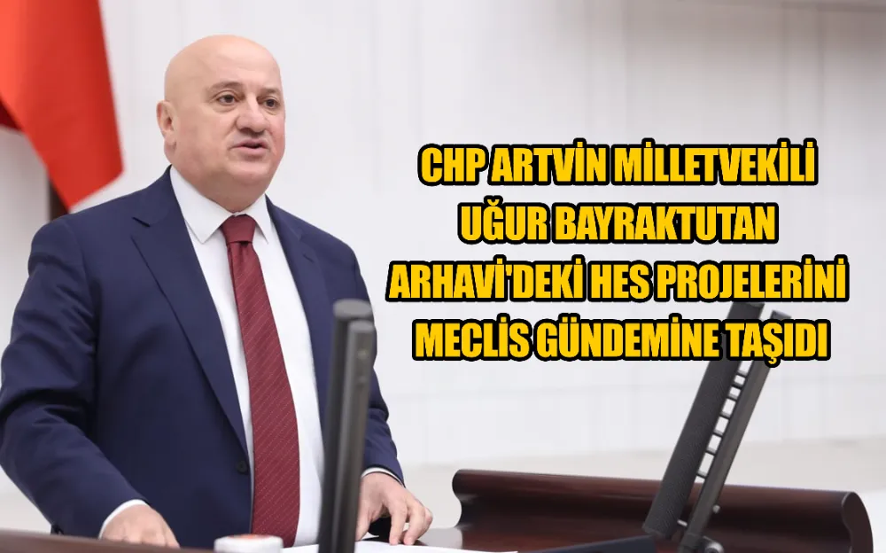 CHP ARTVİN MİLLETVEKİLİ UĞUR BAYRAKTUTAN ARHAVİ