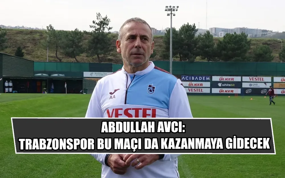 ABDULLAH AVCI: TRABZONSPOR BU MAÇI DA KAZANMAYA GİDECEK