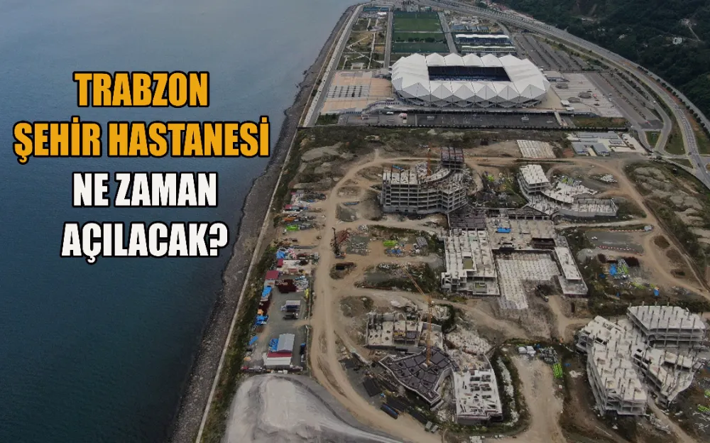 TRABZON ŞEHİR HASTANESİ NE ZAMAN AÇILACAK?