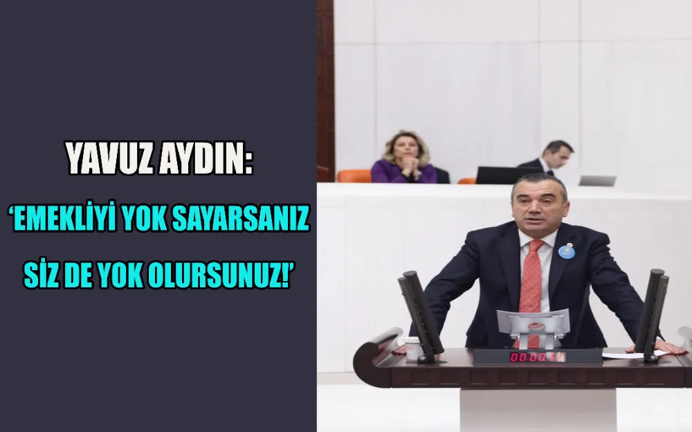 YAVUZ AYDIN: ‘EMEKLİYİ YOK SAYARSANIZ  SİZ DE YOK OLURSUNUZ!’