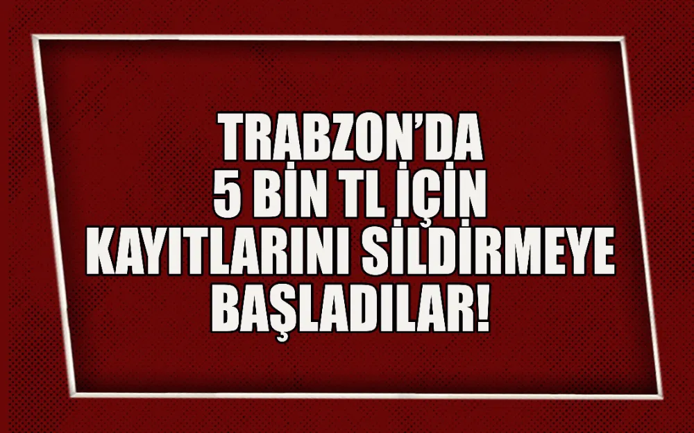 TRABZON’DA 5 BİN TL İÇİN KAYITLARINI SİLDİRMEYE BAŞLADILAR!