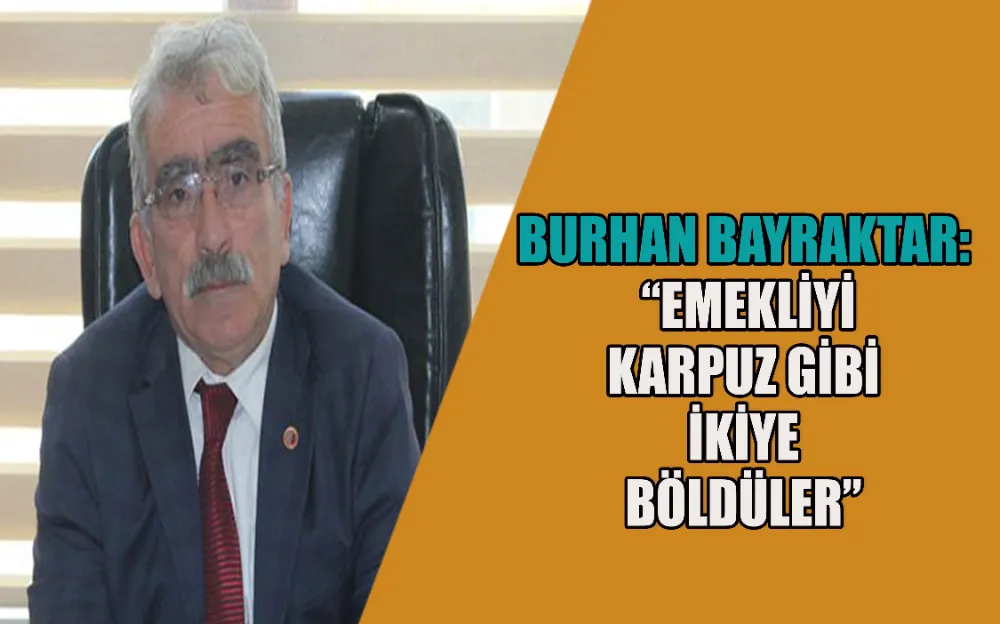 BURHAN BAYRAKTAR: “EMEKLİYİ KARPUZ GİBİ İKİYE BÖLDÜLER”