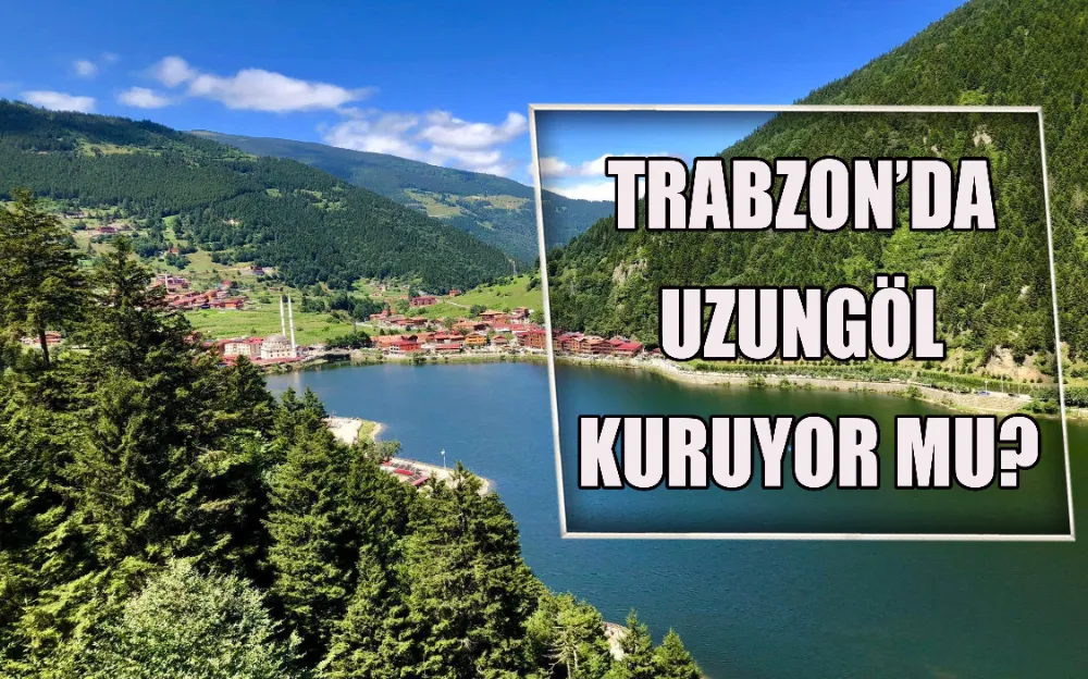 TRABZON’DA UZUNGÖL KURUYOR MU?