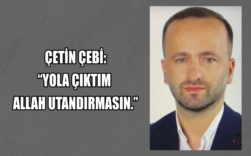 ÇETİN ÇEBİ: “YOLA ÇIKTIM ALLAH UTANDIRMASIN.”