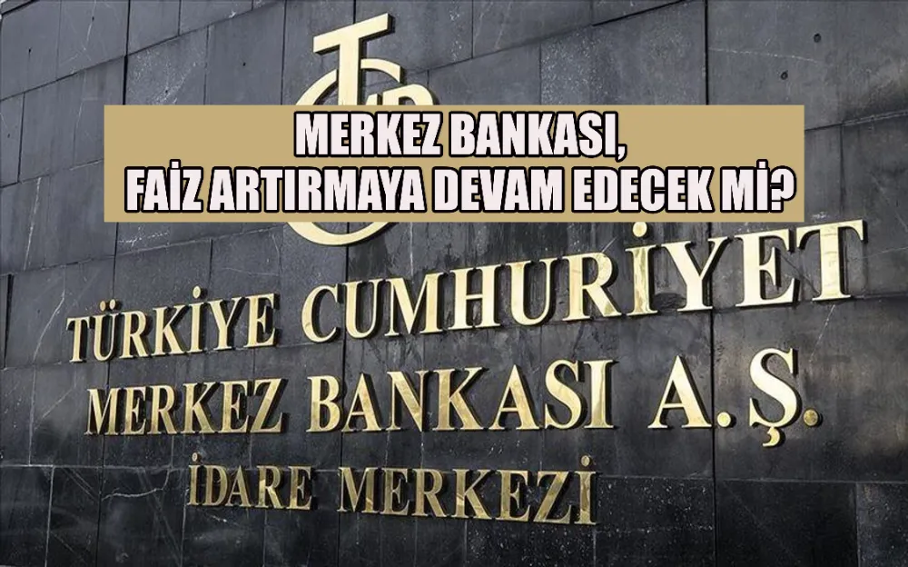 MERKEZ BANKASI, FAİZ ARTIRMAYA DEVAM EDECEK Mİ? 