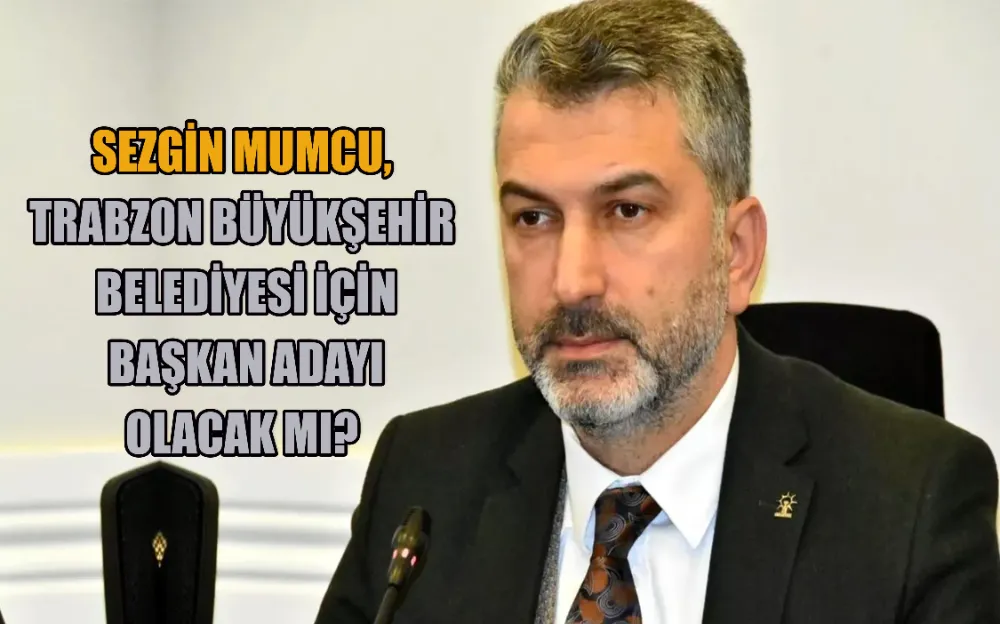 SEZGİN MUMCU, TRABZON BÜYÜKŞEHİR BELEDİYESİ İÇİN BAŞKAN ADAYI OLACAK MI?