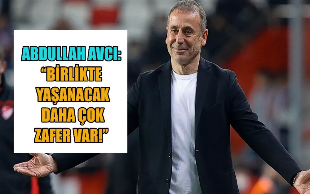 ABDULLAH AVCI: “BİRLİKTE YAŞANACAK DAHA ÇOK ZAFER VAR!”