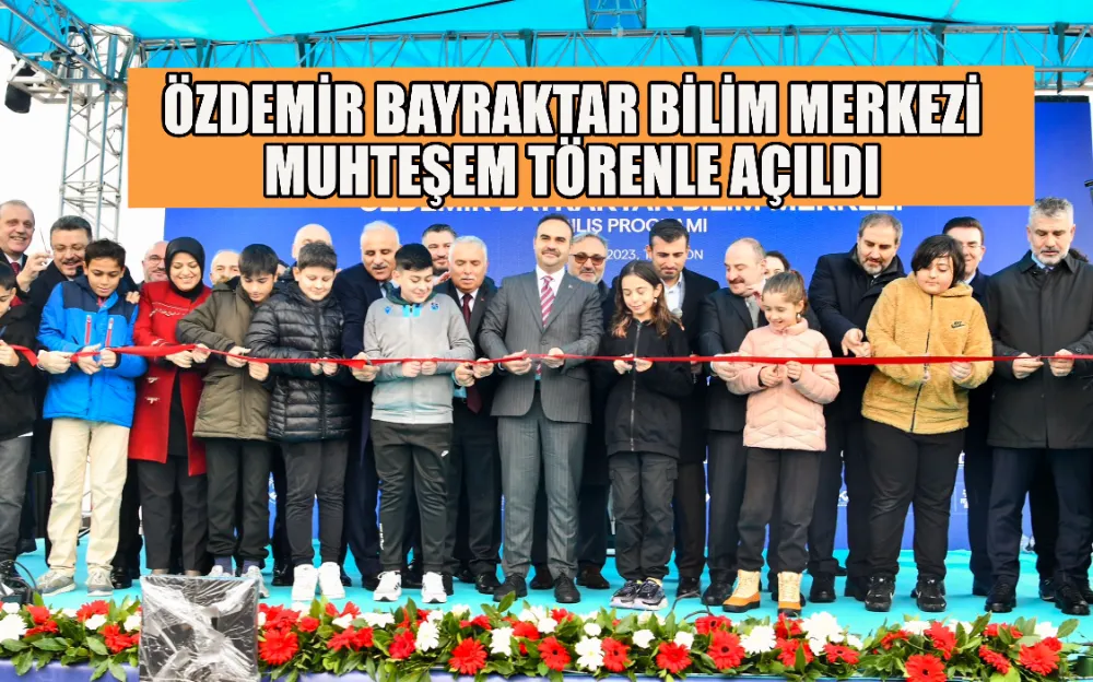 ÖZDEMİR BAYRAKTAR BİLİM MERKEZİ MUHTEŞEM TÖRENLE AÇILDI