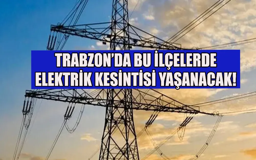 TRABZON’DA BU İLÇELERDE ELEKTRİK KESİNTİSİ YAŞANACAK!