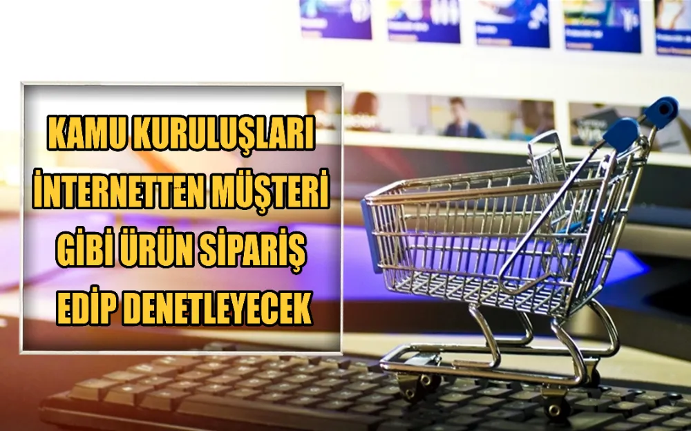 KAMU KURULUŞLARI İNTERNETTEN MÜŞTERİ GİBİ ÜRÜN SİPARİŞ EDİP DENETLEYECEK