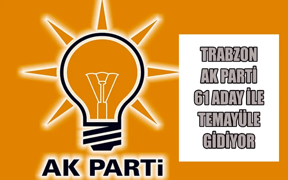 TRABZON AK PARTİ 61 ADAY İLE TEMAYÜLE GİDİYOR