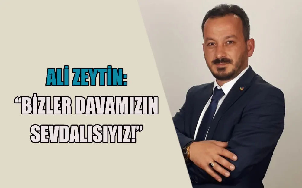 ALİ ZEYTİN: “BİZLER DAVAMIZIN  SEVDALISIYIZ!”