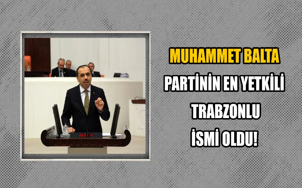 MUHAMMET BALTA  PARTİNİN EN YETKİLİ  TRABZONLU İSMİ OLDU! 