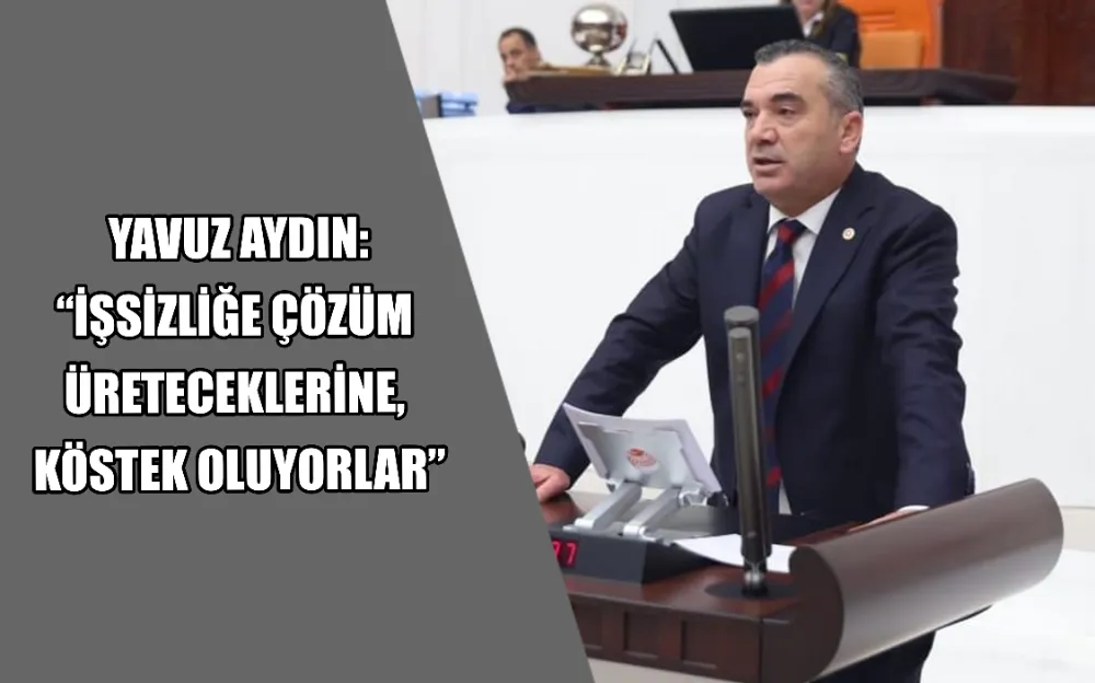  YAVUZ AYDIN: “İŞSİZLİĞE ÇÖZÜM  ÜRETECEKLERİNE,  KÖSTEK OLUYORLAR”