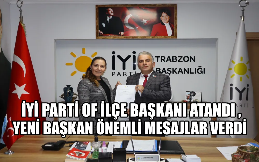 İYİ Parti Of İlçe başkanı atandı, yeni başkan önemli mesajlar verdi