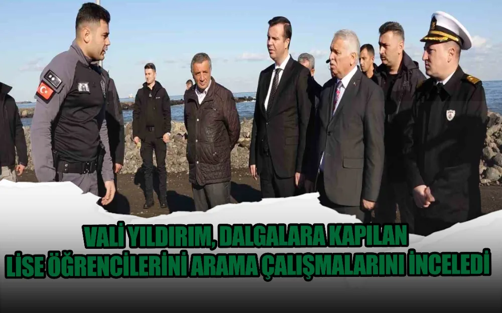 VALİ YILDIRIM, DALGALARA KAPILAN LİSE ÖĞRENCİLERİNİ ARAMA ÇALIŞMALARINI İNCELEDİ