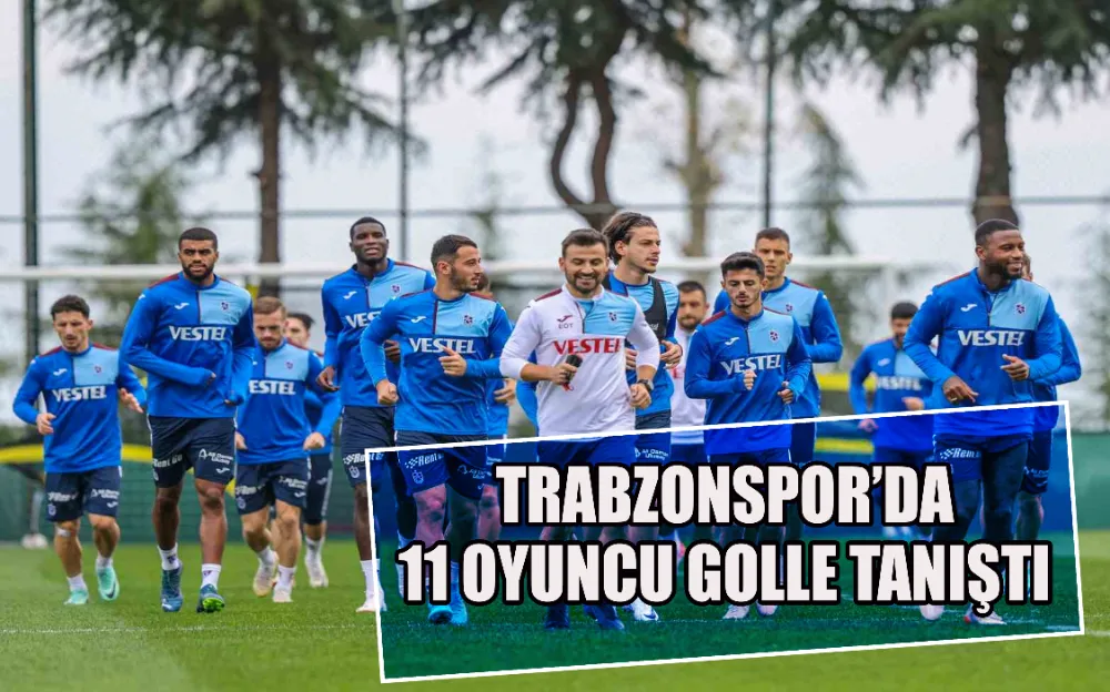 TRABZONSPOR’DA 11 OYUNCU GOLLE TANIŞTI