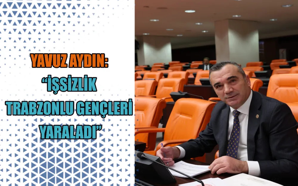 YAVUZ AYDIN: “İŞSİZLİK  TRABZONLU GENÇLERİ  YARALADI”