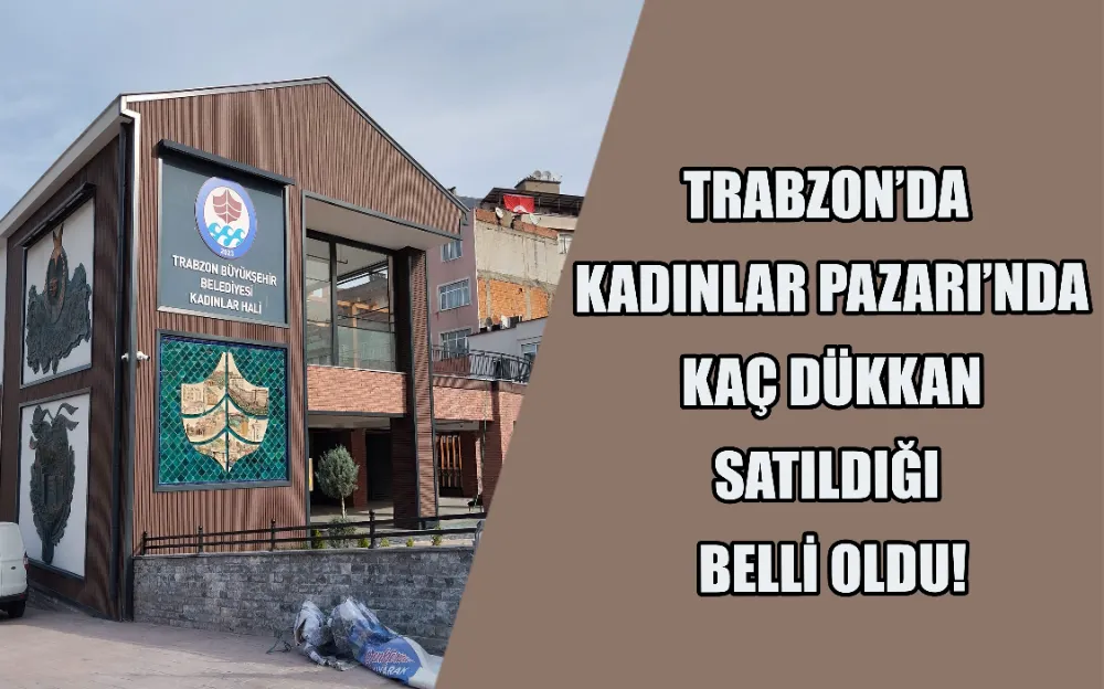 TRABZON’DA KADINLAR PAZARI’NDA KAÇ DÜKKAN SATILDIĞI BELLİ OLDU!