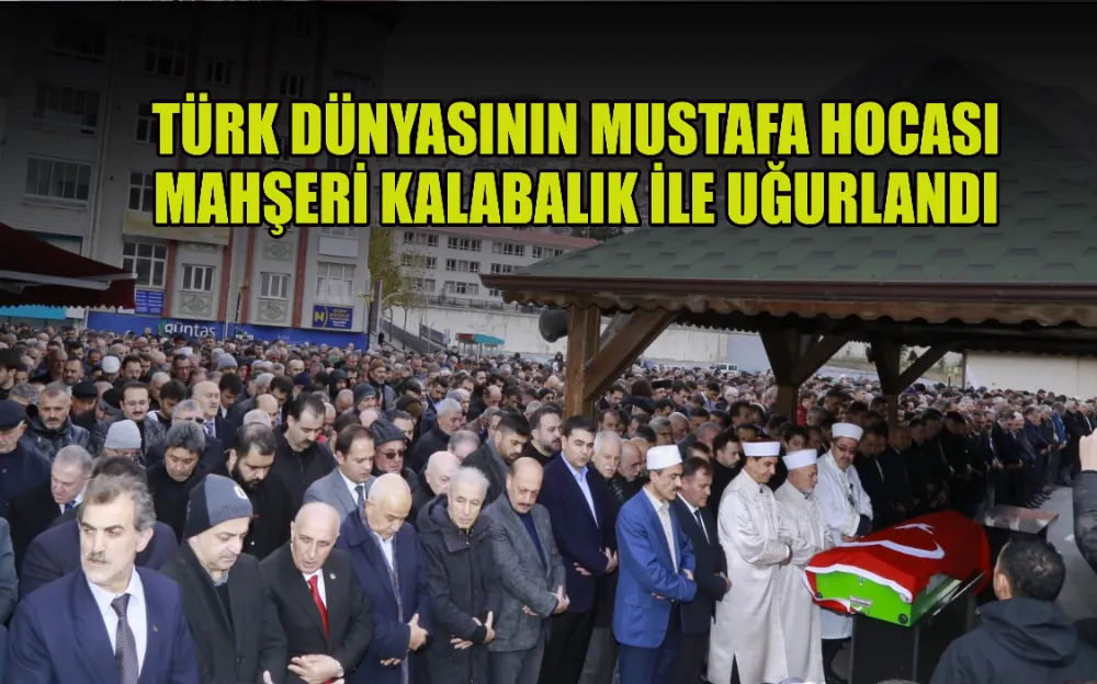 TÜRK DÜNYASININ MUSTAFA HOCASI MAHŞERİ KALABALIK İLE UĞURLANDI