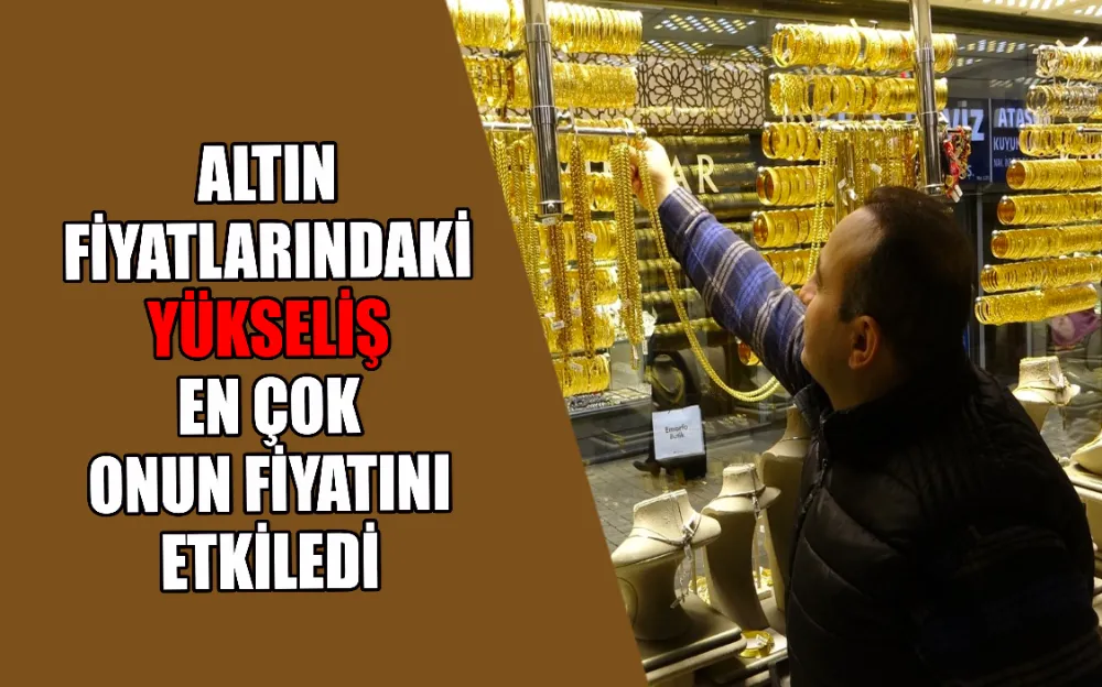 ALTIN FİYATLARINDAKİ YÜKSELİŞ EN ÇOK ONUN FİYATINI ETKİLEDİ