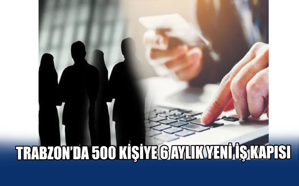 TRABZON’DA 500 KİŞİYE 6 AYLIK YENİ İŞ KAPISI