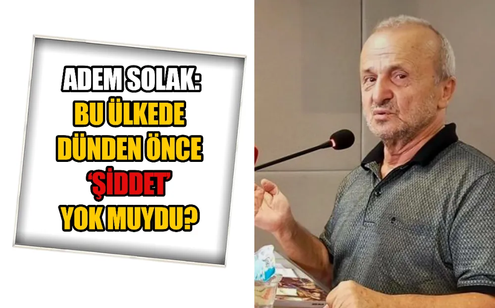 ADEM SOLAK: BU ÜLKEDE DÜNDEN ÖNCE ‘ŞİDDET’ YOK MUYDU? 