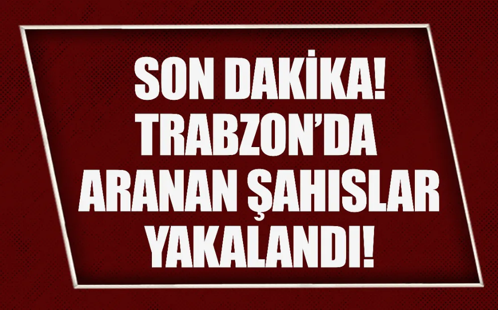 SON DAKİKA! TRABZON’DA ARANAN ŞAHISLAR YAKALANDI!