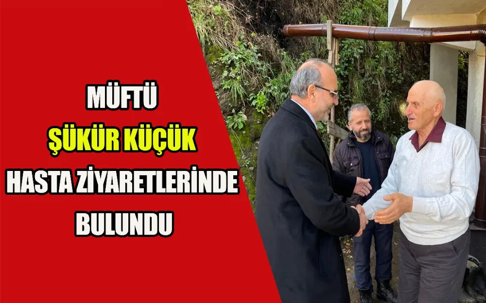 MÜFTÜ ŞÜKÜR KÜÇÜK HASTA ZİYARETLERİNDE BULUNDU