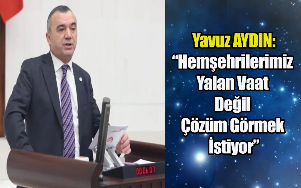 Yavuz AYDIN: “Hemşehrilerimiz Yalan Vaat Değil Çözüm Görmek İstiyor”