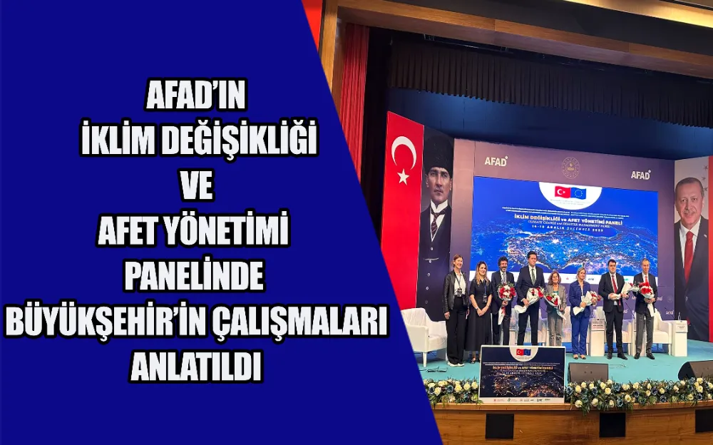 AFAD’IN İKLİM DEĞİŞİKLİĞİ VE AFET YÖNETİMİ PANELİNDE BÜYÜKŞEHİR’İN ÇALIŞMALARI ANLATILDI 