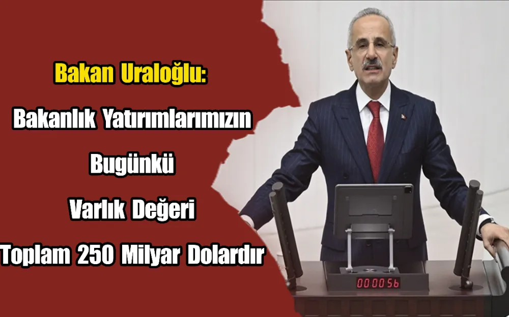 Bakan Uraloğlu: Bakanlık Yatırımlarımızın Bugünkü Varlık Değeri Toplam 250 Milyar Dolardır