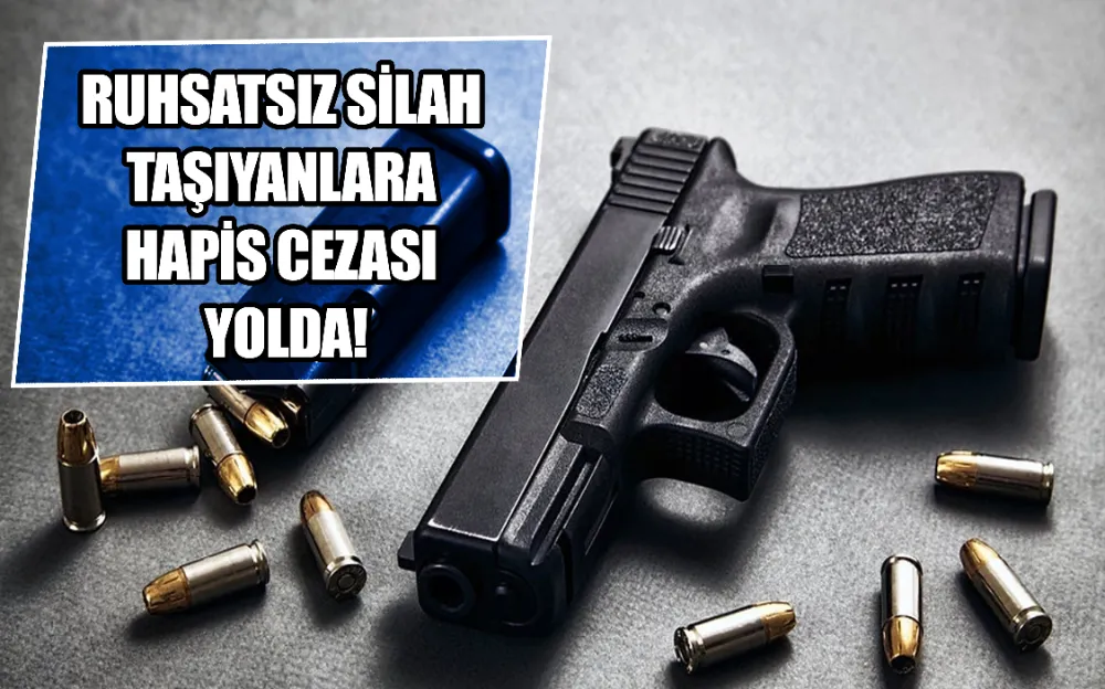 RUHSATSIZ SİLAH TAŞIYANLARA HAPİS CEZASI YOLDA!