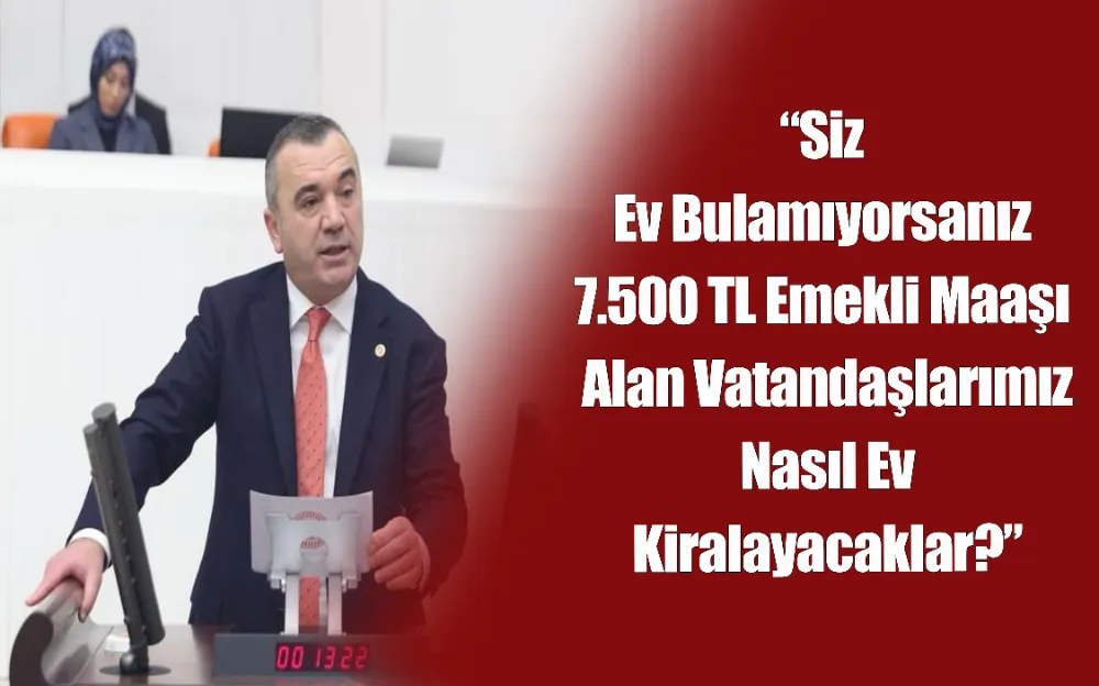 “Siz Ev Bulamıyorsanız 7.500 TL Emekli Maaşı Alan Vatandaşlarımız Nasıl Ev Kiralayacaklar?”